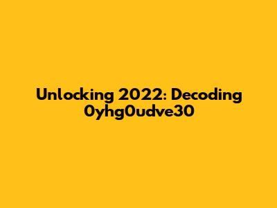 Unlocking 2022: Decoding '0yhg0udve30'