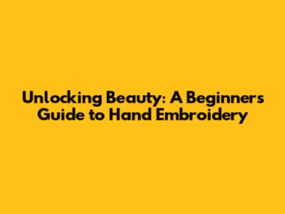 Unlocking Beauty: A Beginner's Guide to Hand Embroidery
