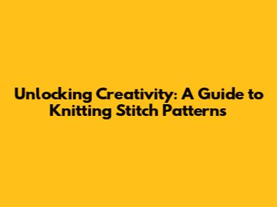 Unlocking Creativity: A Guide to Knitting Stitch Patterns