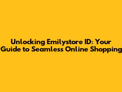Unlocking Emilystore ID: Your Guide to Seamless Online Shopping