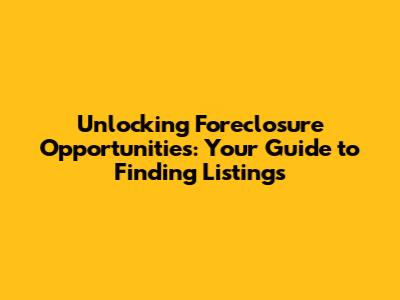 Unlocking Foreclosure Opportunities: Your Guide to Finding Listings