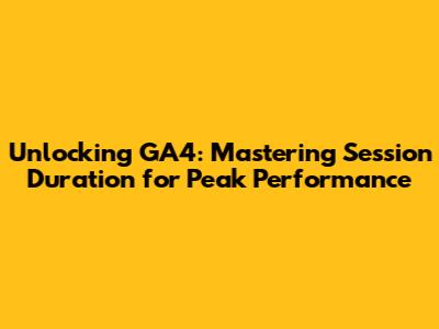 Unlocking GA4: Mastering Session Duration for Peak Performance