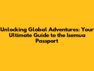 Unlocking Global Adventures: Your Ultimate Guide to the Isemua Passport