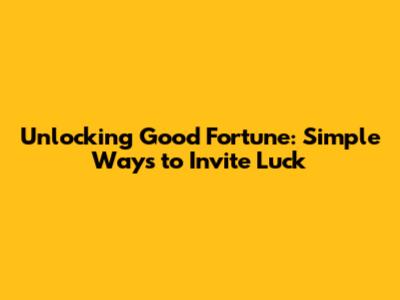 Unlocking Good Fortune: Simple Ways to Invite Luck