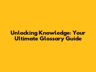 Unlocking Knowledge: Your Ultimate Glossary Guide