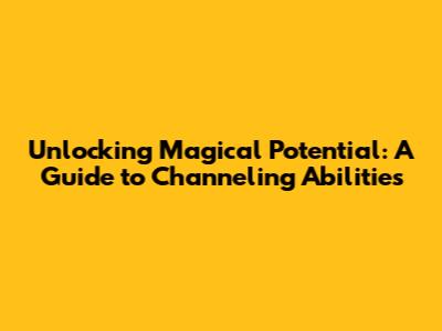 Unlocking Magical Potential: A Guide to Channeling Abilities
