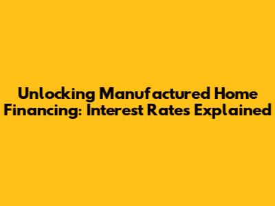 Unlocking Manufactured Home Financing: Interest Rates Explained