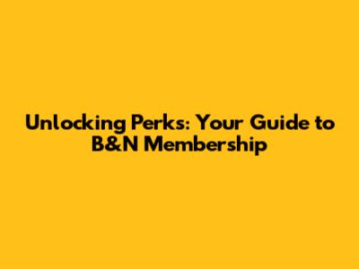Unlocking Perks: Your Guide to B&N Membership