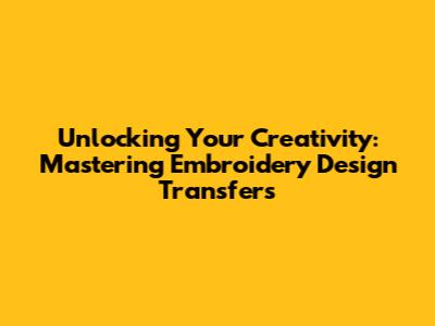 Unlocking Your Creativity: Mastering Embroidery Design Transfers