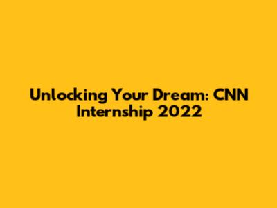 Unlocking Your Dream: CNN Internship 2022