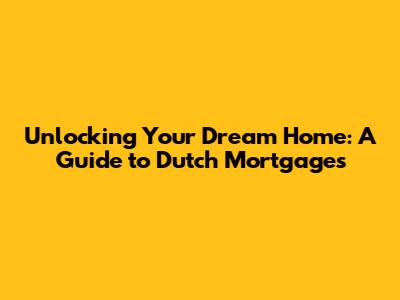 Unlocking Your Dream Home: A Guide to Dutch Mortgages