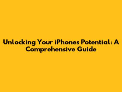 Unlocking Your iPhone's Potential: A Comprehensive Guide