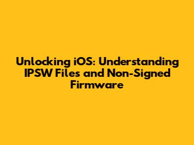 Unlocking iOS: Understanding IPSW Files and Non-Signed Firmware