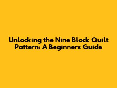 Unlocking the Nine Block Quilt Pattern: A Beginner's Guide
