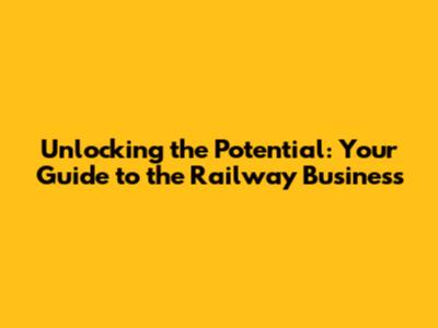 Unlocking the Potential: Your Guide to the Railway Business