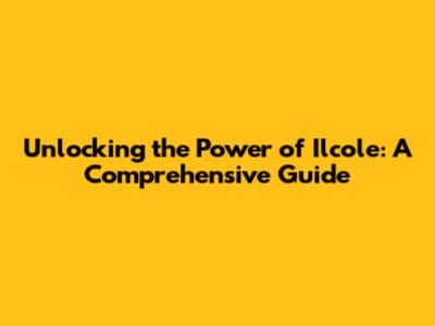 Unlocking the Power of Il'cole: A Comprehensive Guide