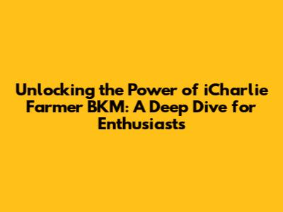 Unlocking the Power of iCharlie Farmer BKM: A Deep Dive for Enthusiasts