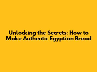 Unlocking the Secrets: How to Make Authentic Egyptian Bread