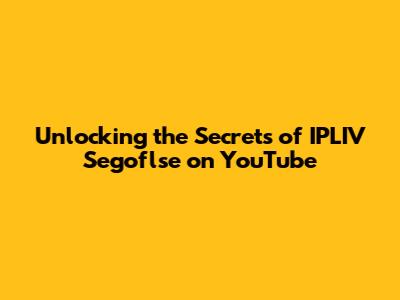 Unlocking the Secrets of IPLIV Segoflse on YouTube