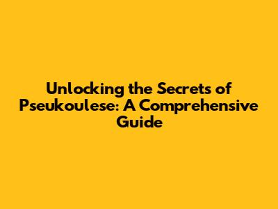 Unlocking the Secrets of Pseukoulese: A Comprehensive Guide