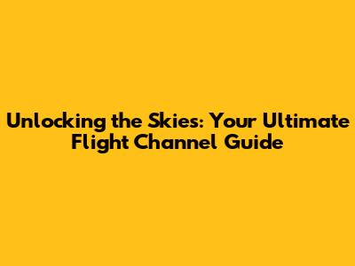 Unlocking the Skies: Your Ultimate Flight Channel Guide