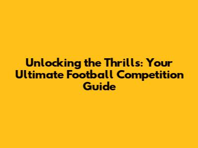 Unlocking the Thrills: Your Ultimate Football Competition Guide