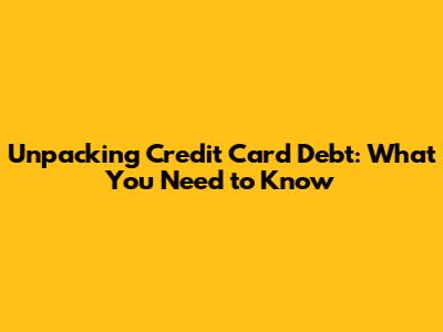 Unpacking Credit Card Debt: What You Need to Know