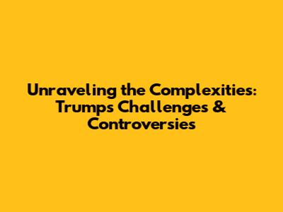Unraveling the Complexities: Trump's Challenges & Controversies