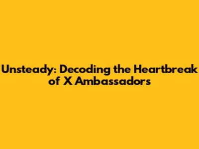 Unsteady: Decoding the Heartbreak of X Ambassadors