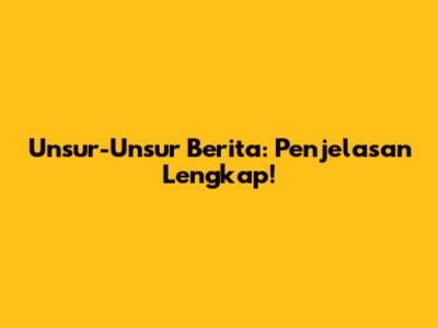 Unsur-Unsur Berita: Penjelasan Lengkap!
