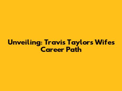 Unveiling: Travis Taylor's Wife's Career Path