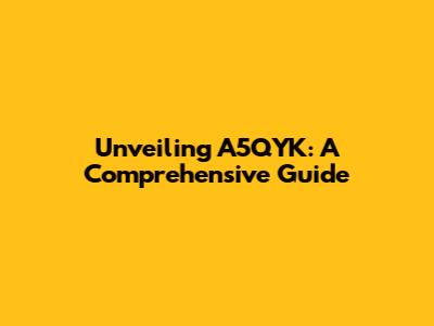 Unveiling A5QYK: A Comprehensive Guide