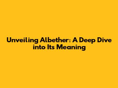 Unveiling Albether: A Deep Dive into Its Meaning