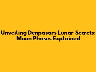Unveiling Denpasar's Lunar Secrets: Moon Phases Explained