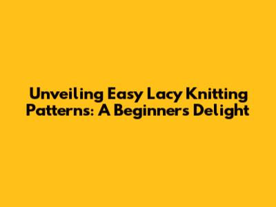 Unveiling Easy Lacy Knitting Patterns: A Beginner's Delight