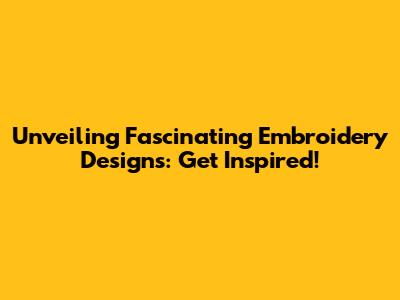 Unveiling Fascinating Embroidery Designs: Get Inspired!