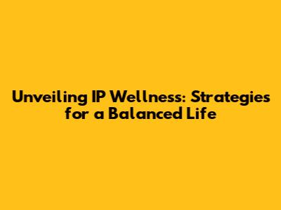 Unveiling IP Wellness: Strategies for a Balanced Life