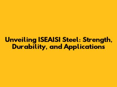 Unveiling ISEAISI Steel: Strength, Durability, and Applications