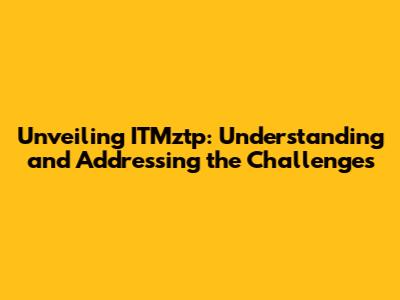 Unveiling ITMztp: Understanding and Addressing the Challenges