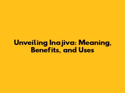 Unveiling Inajiva: Meaning, Benefits, and Uses