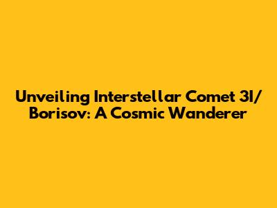 Unveiling Interstellar Comet 3I/Borisov: A Cosmic Wanderer