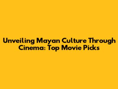 Unveiling Mayan Culture Through Cinema: Top Movie Picks