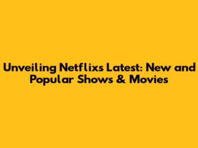 Unveiling Netflix's Latest: New and Popular Shows & Movies