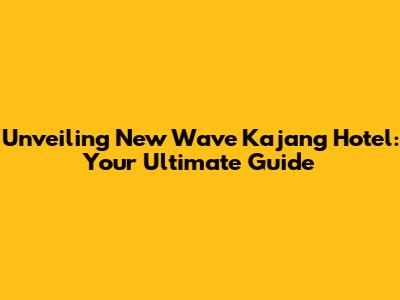 Unveiling New Wave Kajang Hotel: Your Ultimate Guide