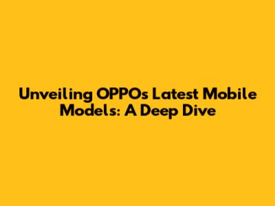 Unveiling OPPO's Latest Mobile Models: A Deep Dive
