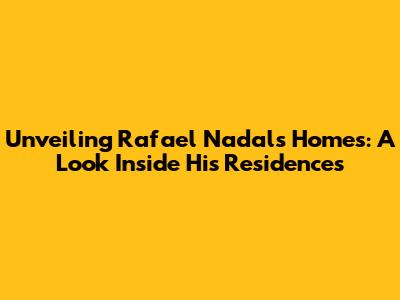 Unveiling Rafael Nadal's Homes: A Look Inside His Residences
