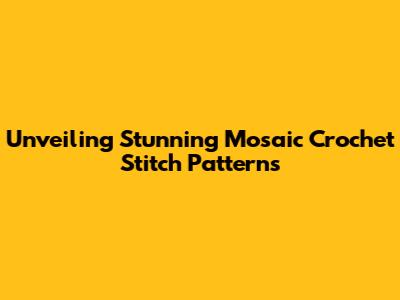 Unveiling Stunning Mosaic Crochet Stitch Patterns