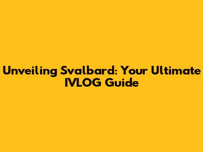 Unveiling Svalbard: Your Ultimate IVLOG Guide