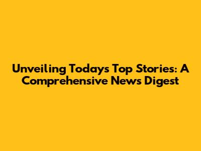 Unveiling Today's Top Stories: A Comprehensive News Digest