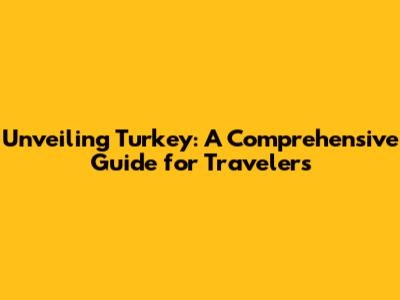 Unveiling Turkey: A Comprehensive Guide for Travelers